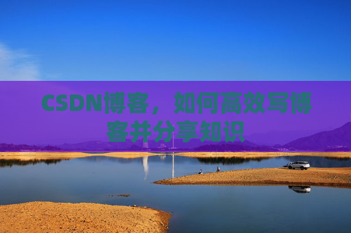 CSDN博客，如何高效写博客并分享知识